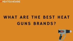 What Are The Best Heat Guns Brands